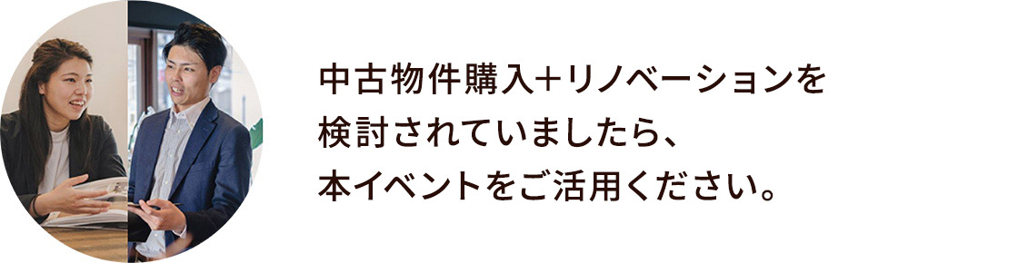 中古物件購入＋リノベーションを検討されていましたら、本イベントをご活用ください。