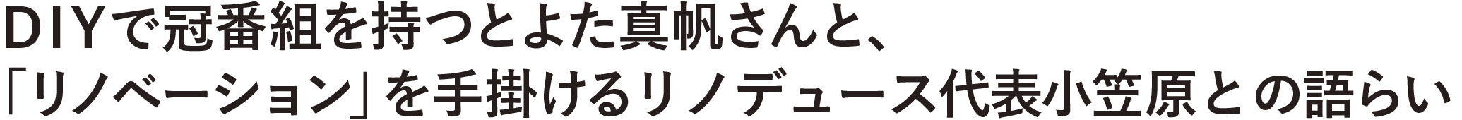 DIYで冠番組を持つとよた真帆さんと、「リノベーション」を手がけるリノデュース代表小笠原との語らい