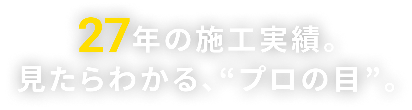 27年の施工実績。見たらわかる、プロの目。