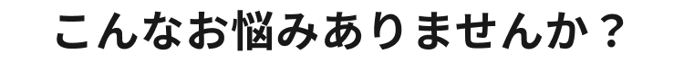 こんなお悩みありませんか？