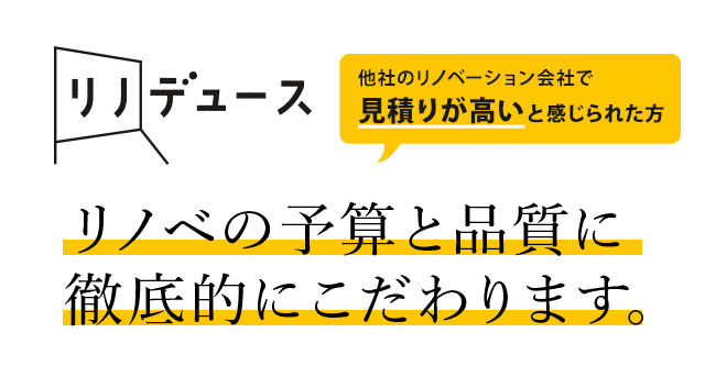 他社のリノベーション会社で見積りが高いと感じられた方、リノデュースは予算と品質に徹底的にこだわります。