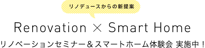 リノデュースからの新提案！ リノベーションセミナー&スマートホーム体験会 実施中！Renovation X Smart Home