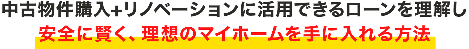 中古物件購入+リノベーションに活用できるローンを理解し
安全に賢く、理想のマイホームを手に入れる方法