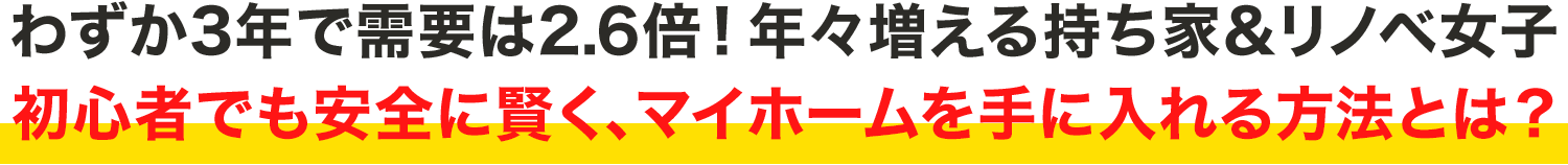 わずか3年で需要は2.6倍！年々増える持ち家&リノベ女子。初心者でも安全に賢く、マイホームを手に入れる方法とは？